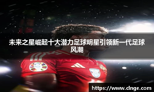 未来之星崛起十大潜力足球明星引领新一代足球风潮